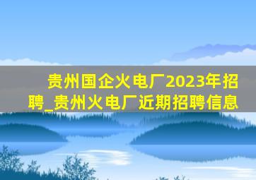 贵州国企火电厂2023年招聘_贵州火电厂近期招聘信息