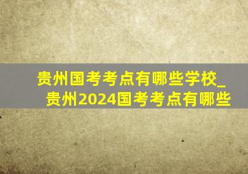 贵州国考考点有哪些学校_贵州2024国考考点有哪些