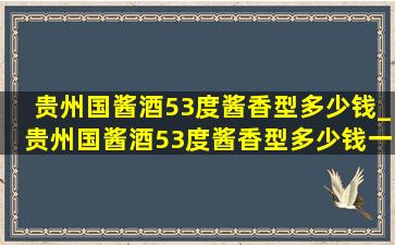 贵州国酱酒53度酱香型多少钱_贵州国酱酒53度酱香型多少钱一瓶