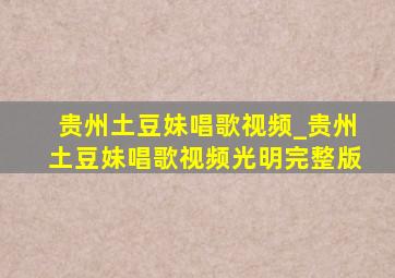 贵州土豆妹唱歌视频_贵州土豆妹唱歌视频光明完整版