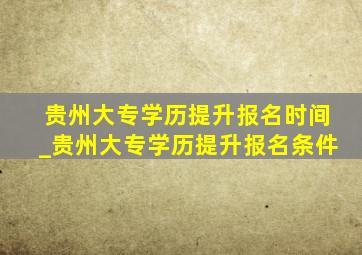 贵州大专学历提升报名时间_贵州大专学历提升报名条件