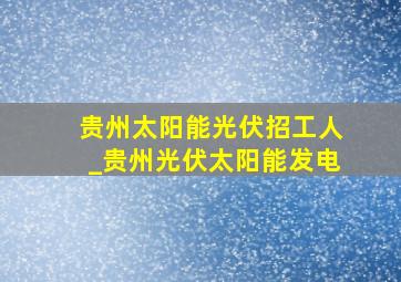 贵州太阳能光伏招工人_贵州光伏太阳能发电