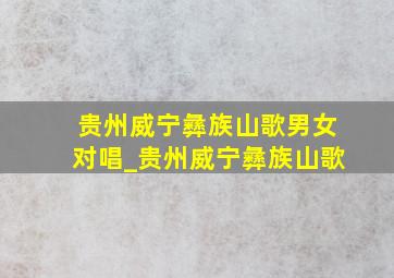 贵州威宁彝族山歌男女对唱_贵州威宁彝族山歌