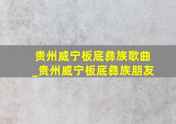 贵州威宁板底彝族歌曲_贵州威宁板底彝族朋友