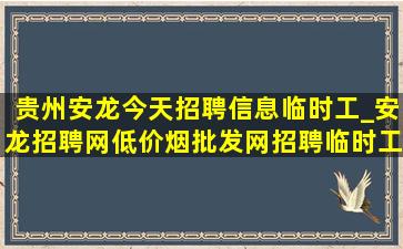 贵州安龙今天招聘信息临时工_安龙招聘网(低价烟批发网)招聘临时工