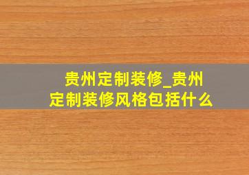 贵州定制装修_贵州定制装修风格包括什么