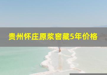 贵州怀庄原浆窖藏5年价格