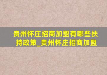 贵州怀庄招商加盟有哪些扶持政策_贵州怀庄招商加盟