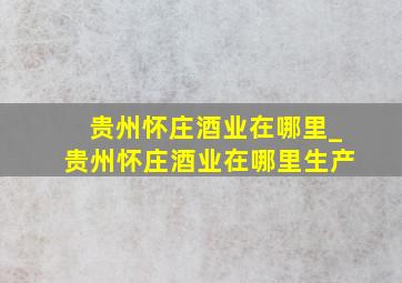 贵州怀庄酒业在哪里_贵州怀庄酒业在哪里生产