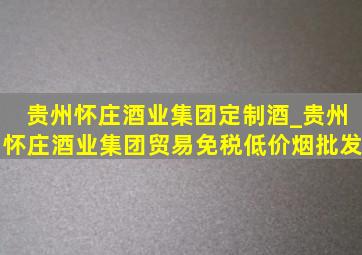 贵州怀庄酒业集团定制酒_贵州怀庄酒业集团贸易(免税低价烟批发)