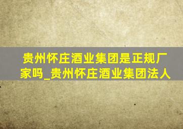 贵州怀庄酒业集团是正规厂家吗_贵州怀庄酒业集团法人