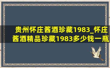 贵州怀庄酱酒珍藏1983_怀庄酱酒精品珍藏1983多少钱一瓶