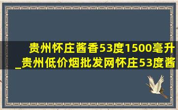 贵州怀庄酱香53度1500毫升_贵州(低价烟批发网)怀庄53度酱香型多少钱