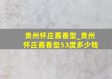 贵州怀庄酱香型_贵州怀庄酱香型53度多少钱