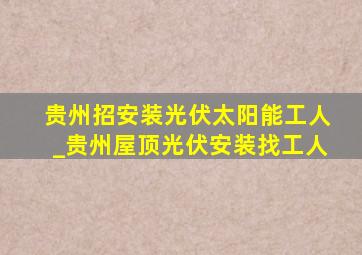 贵州招安装光伏太阳能工人_贵州屋顶光伏安装找工人