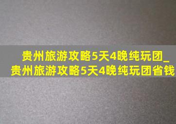 贵州旅游攻略5天4晚纯玩团_贵州旅游攻略5天4晚纯玩团省钱