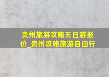 贵州旅游攻略五日游报价_贵州攻略旅游自由行