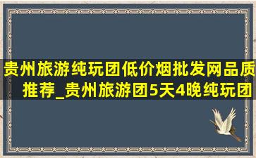 贵州旅游纯玩团(低价烟批发网)品质推荐_贵州旅游团5天4晚纯玩团