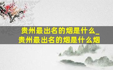 贵州最出名的烟是什么_贵州最出名的烟是什么烟