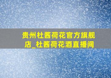 贵州杜酱荷花官方旗舰店_杜酱荷花酒直播间