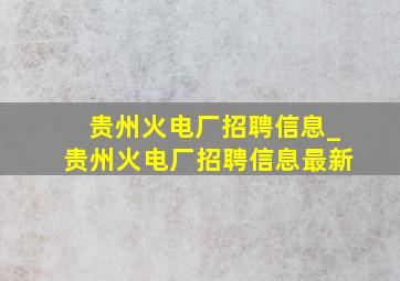 贵州火电厂招聘信息_贵州火电厂招聘信息最新