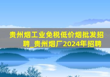 贵州烟工业(免税低价烟批发)招聘_贵州烟厂2024年招聘