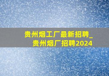 贵州烟工厂最新招聘_贵州烟厂招聘2024