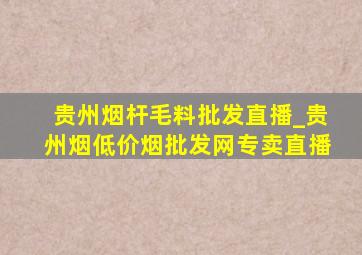 贵州烟杆毛料批发直播_贵州烟(低价烟批发网)专卖直播