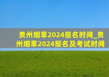 贵州烟草2024报名时间_贵州烟草2024报名及考试时间