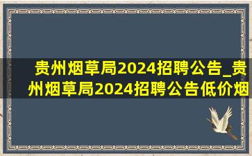 贵州烟草局2024招聘公告_贵州烟草局2024招聘公告(低价烟批发网)