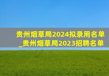 贵州烟草局2024拟录用名单_贵州烟草局2023招聘名单