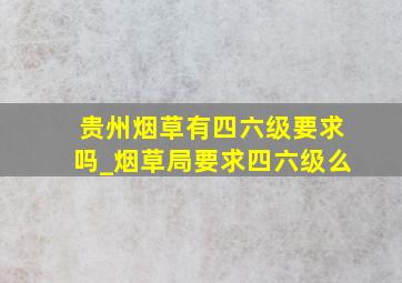 贵州烟草有四六级要求吗_烟草局要求四六级么