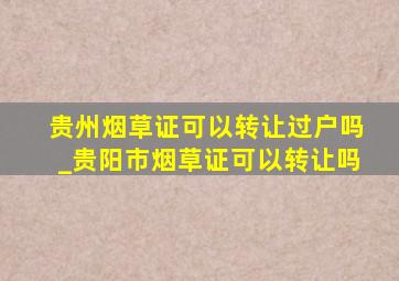 贵州烟草证可以转让过户吗_贵阳市烟草证可以转让吗