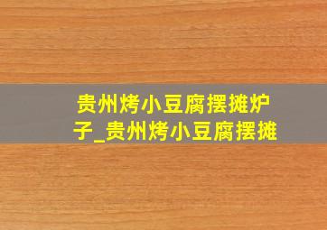 贵州烤小豆腐摆摊炉子_贵州烤小豆腐摆摊