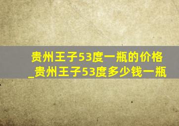 贵州王子53度一瓶的价格_贵州王子53度多少钱一瓶