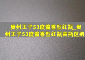 贵州王子53度酱香型红瓶_贵州王子53度酱香型红瓶黄瓶区别