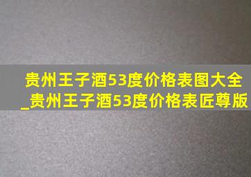 贵州王子酒53度价格表图大全_贵州王子酒53度价格表匠尊版