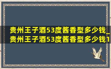 贵州王子酒53度酱香型多少钱_贵州王子酒53度酱香型多少钱1瓶