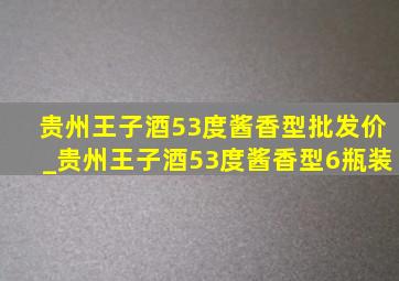 贵州王子酒53度酱香型批发价_贵州王子酒53度酱香型6瓶装