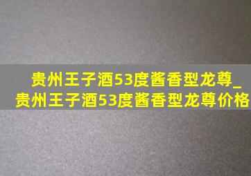 贵州王子酒53度酱香型龙尊_贵州王子酒53度酱香型龙尊价格