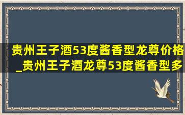 贵州王子酒53度酱香型龙尊价格_贵州王子酒龙尊53度酱香型多少钱