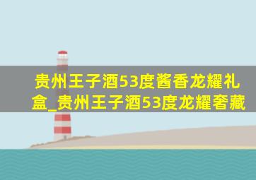 贵州王子酒53度酱香龙耀礼盒_贵州王子酒53度龙耀奢藏