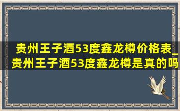 贵州王子酒53度鑫龙樽价格表_贵州王子酒53度鑫龙樽是真的吗