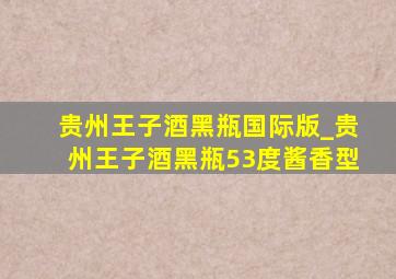 贵州王子酒黑瓶国际版_贵州王子酒黑瓶53度酱香型