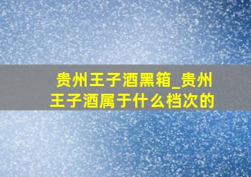 贵州王子酒黑箱_贵州王子酒属于什么档次的