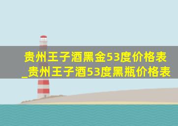 贵州王子酒黑金53度价格表_贵州王子酒53度黑瓶价格表