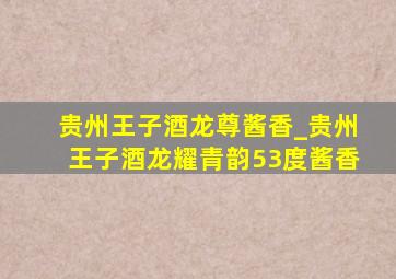 贵州王子酒龙尊酱香_贵州王子酒龙耀青韵53度酱香