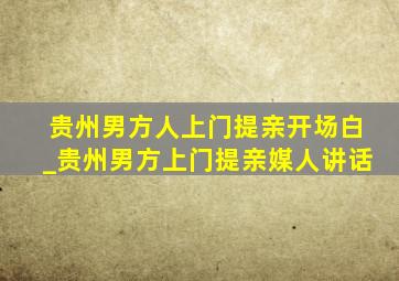 贵州男方人上门提亲开场白_贵州男方上门提亲媒人讲话