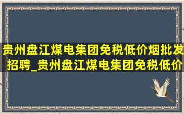 贵州盘江煤电集团(免税低价烟批发)招聘_贵州盘江煤电集团(免税低价烟批发)