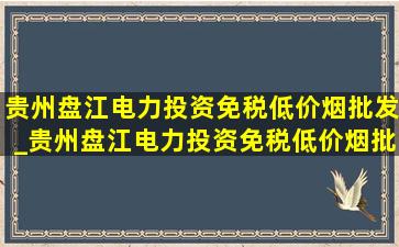 贵州盘江电力投资(免税低价烟批发)_贵州盘江电力投资(免税低价烟批发)地址